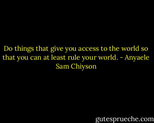 Do things that give you access to the world so that you can at least rule your world. - Anyaele Sam Chiyson
