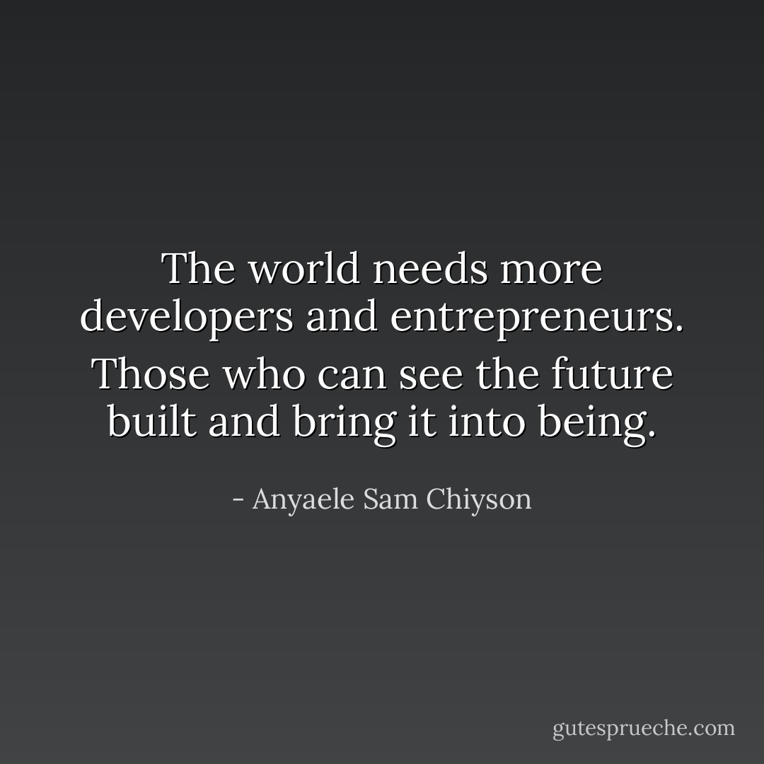 The world needs more developers and entrepreneurs. Those who can see the future built and bring it into being. - Anyaele Sam Chiyson