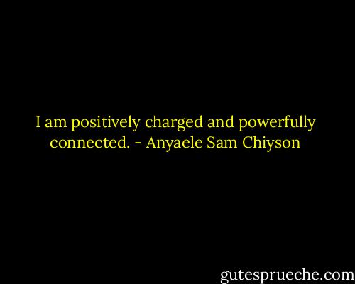 I am positively charged and powerfully connected. - Anyaele Sam Chiyson