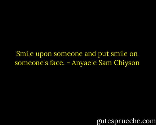 Smile upon someone and put smile on someone's face. - Anyaele Sam Chiyson