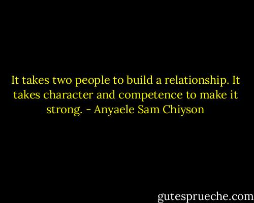 It takes two people to build a relationship. It takes character and competence to make it strong. - Anyaele Sam Chiyson