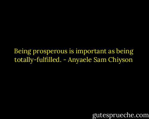 Being prosperous is important as being totally-fulfilled. - Anyaele Sam Chiyson