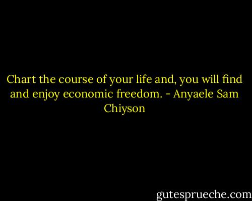 Chart the course of your life and, you will find and enjoy economic freedom. - Anyaele Sam Chiyson