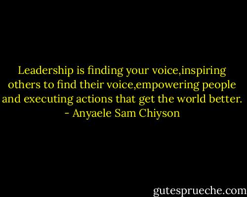 Leadership is finding your voice,inspiring others to find their voice,empowering people and executing actions that get the world better. - Anyaele Sam Chiyson