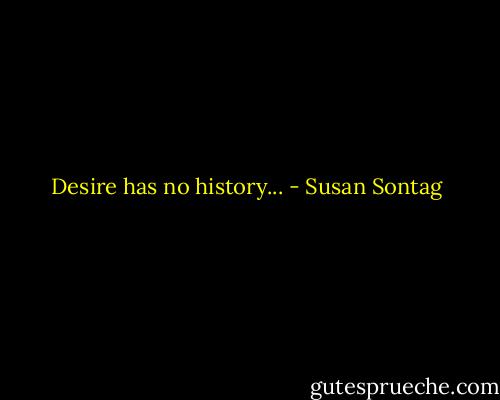 Desire has no history... - Susan Sontag