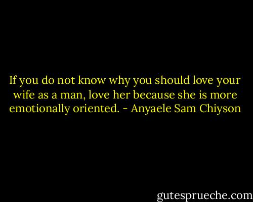 If you do not know why you should love your wife as a man, love her because she is more emotionally oriented. - Anyaele Sam Chiyson