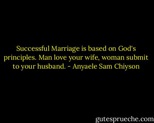 Successful Marriage is based on God's principles. Man love your wife, woman submit to your husband. - Anyaele Sam Chiyson