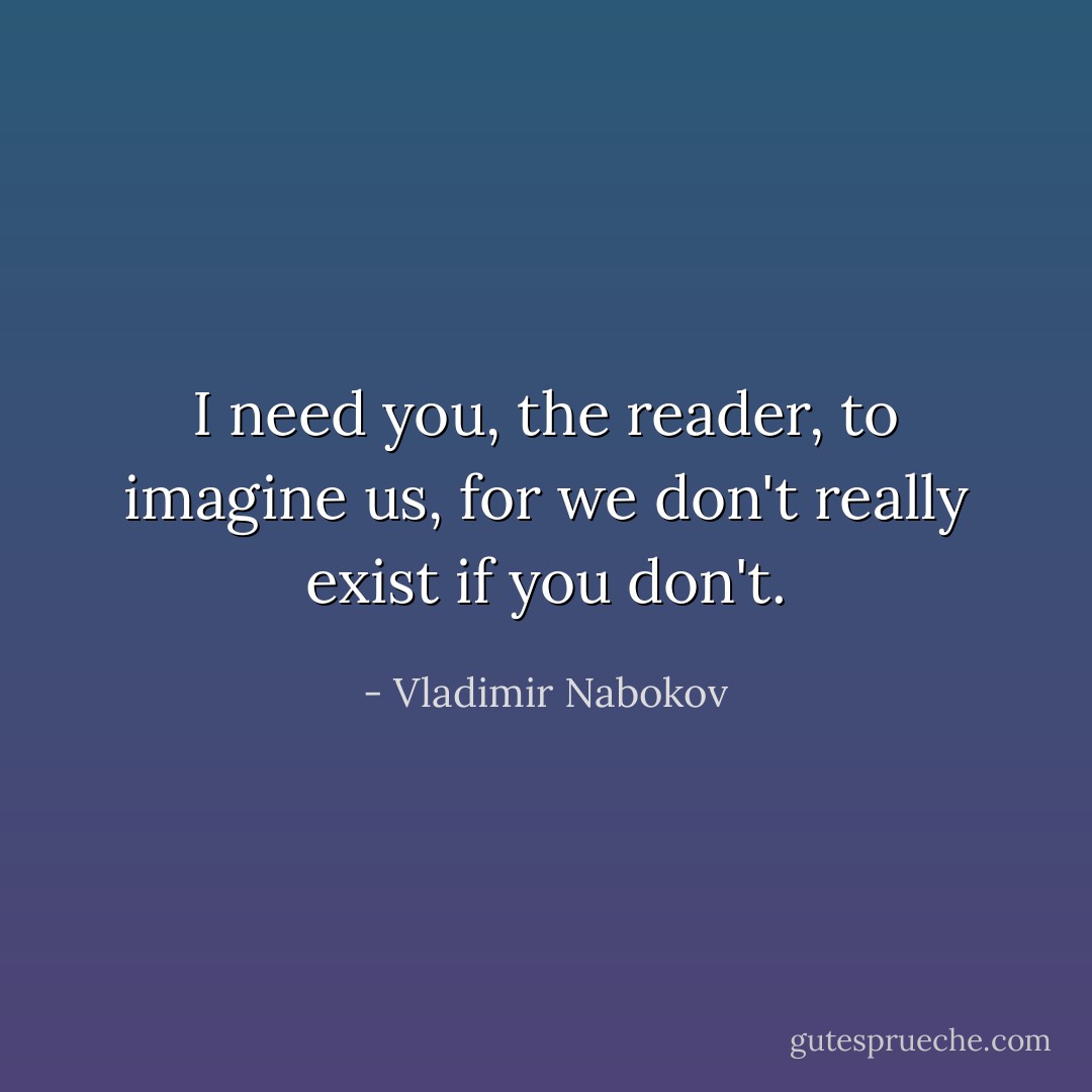 I need you, the reader, to imagine us, for we don't really exist if you don't. - Vladimir Nabokov