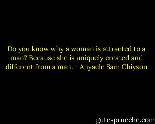 Do you know why a woman is attracted to a man? Because she is uniquely created and different from a man. - Anyaele Sam Chiyson