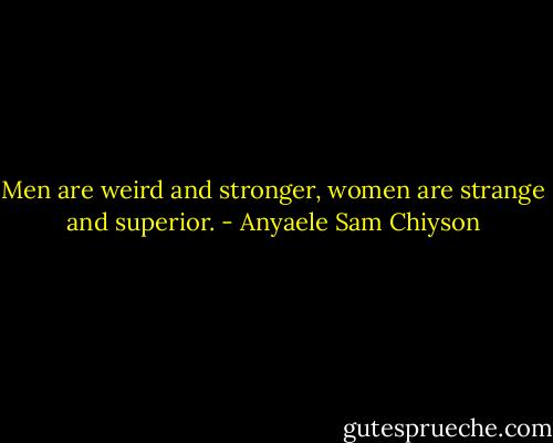 Men are weird and stronger, women are strange and superior. - Anyaele Sam Chiyson