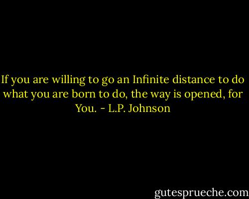 If you are willing to go an Infinite distance to do what you are born to do, the way is opened, for You. - L.P. Johnson