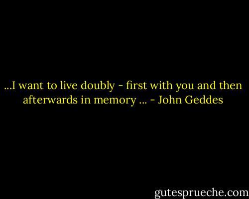 ...I want to live doubly - first with you and then afterwards in memory ... - John Geddes