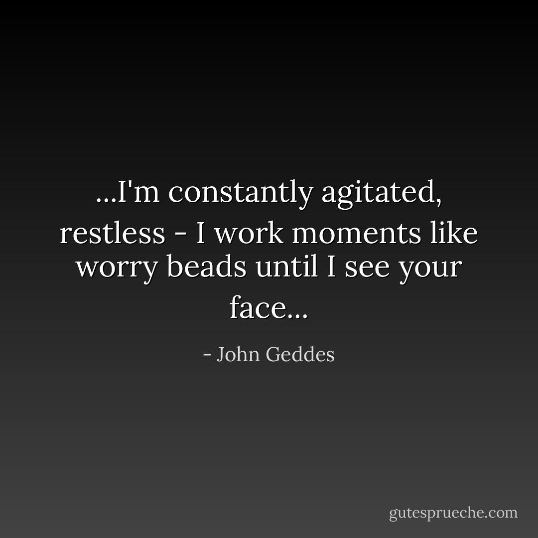 ...I'm constantly agitated, restless - I work moments like worry beads until I see your face... - John Geddes