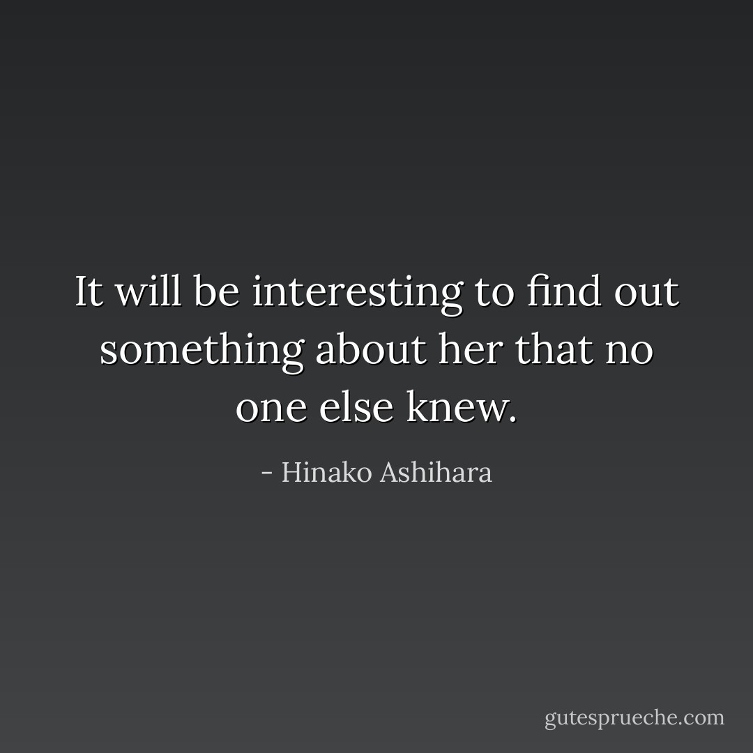 It will be interesting to find out something about her that no one else knew. - Hinako Ashihara