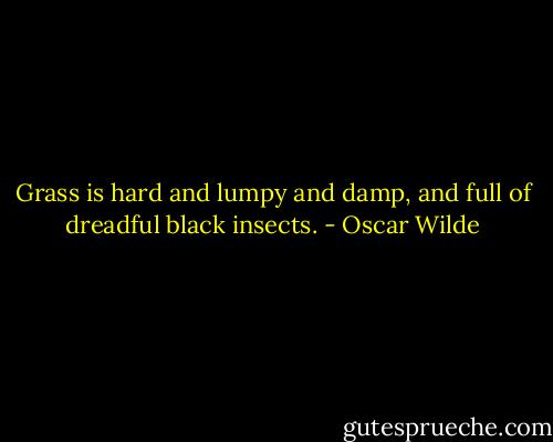 Grass is hard and lumpy and damp, and full of dreadful black insects. - Oscar Wilde