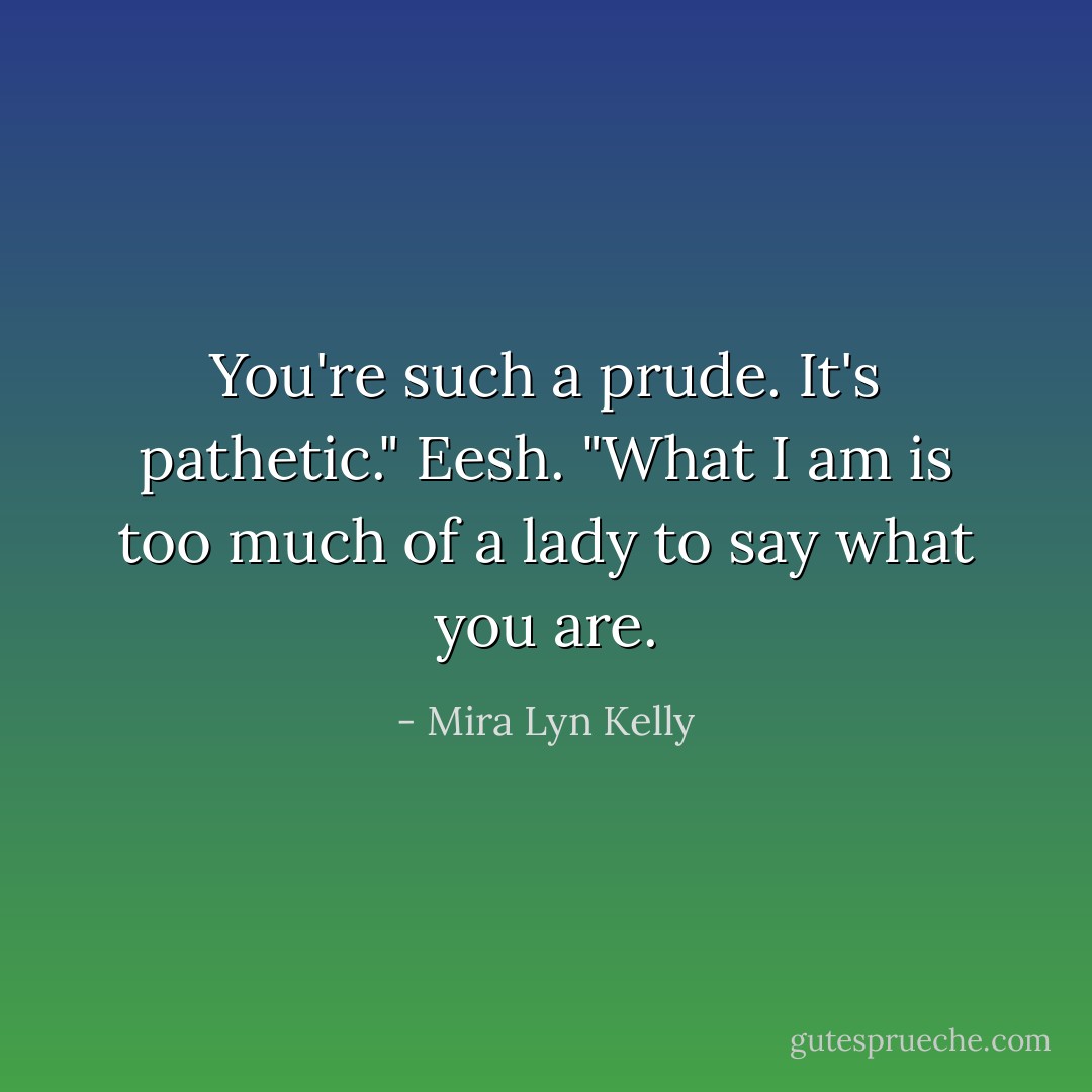 You're such a prude. It's pathetic."<br />Eesh.<br />"What I am is too much of a lady to say what you are. - Mira Lyn Kelly