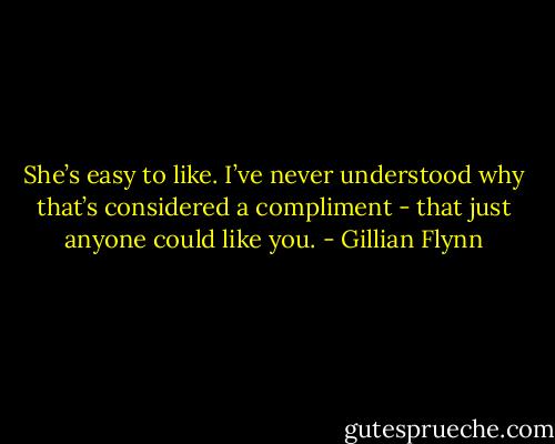 She’s easy to like. I’ve never understood why that’s considered a compliment - that just anyone could like you. - Gillian Flynn