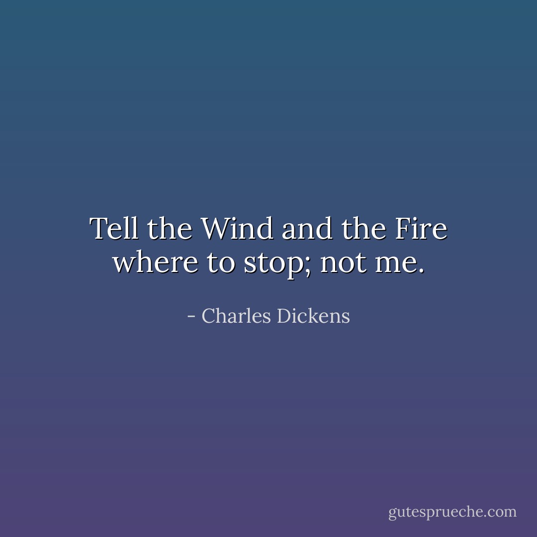 Tell the Wind and the Fire where to stop; not me. - Charles Dickens