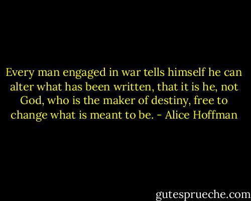 Every man engaged in war tells himself he can alter what has been written, that it is he, not God, who is the maker of destiny, free to change what is meant to be. - Alice Hoffman