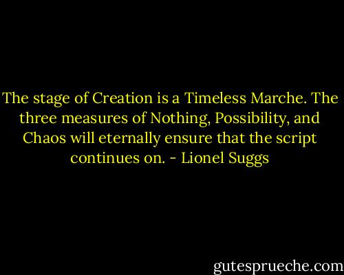 The stage of Creation is a Timeless Marche. The three measures of Nothing, Possibility, and Chaos will eternally ensure that the script continues on. - Lionel Suggs