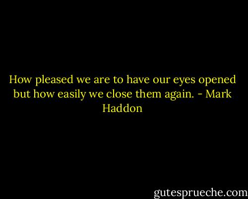 How pleased we are to have our eyes opened but how easily we close them again. - Mark Haddon