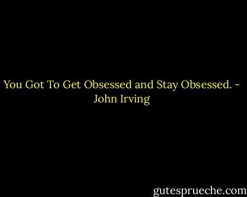 You Got To Get Obsessed and Stay Obsessed. - John Irving