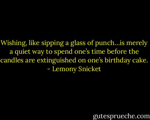 Wishing, like sipping a glass of punch…is merely a quiet way to spend one’s time before the candles are extinguished on one’s birthday cake. - Lemony Snicket