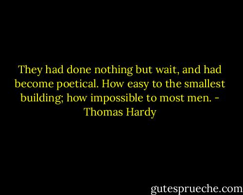 They had done nothing but wait, and had become poetical. How easy to the smallest building; how impossible to most men. - Thomas Hardy