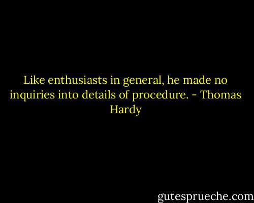 Like enthusiasts in general, he made no inquiries into details of procedure. - Thomas Hardy