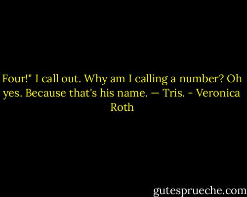 Four!" I call out. Why am I calling a number? Oh yes. Because that's his name. — Tris. - Veronica Roth