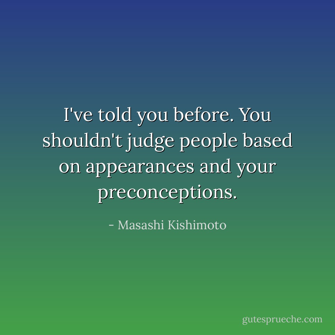 I've told you before. You shouldn't judge people based on appearances and your preconceptions. - Masashi Kishimoto