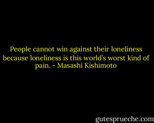 People cannot win against their loneliness because loneliness is this world’s worst kind of pain. - Masashi Kishimoto