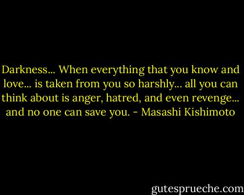 Darkness... When everything that you know and love... is taken from you so harshly... all you can think about is anger, hatred, and even revenge... and no one can save you. - Masashi Kishimoto