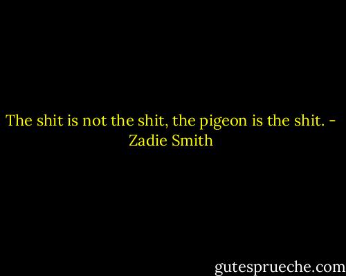 The shit is not the shit, the pigeon is the shit. - Zadie Smith