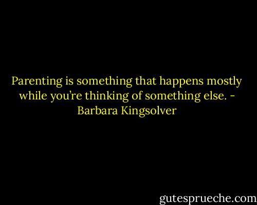 Parenting is something that happens mostly while you’re thinking of something else. - Barbara Kingsolver