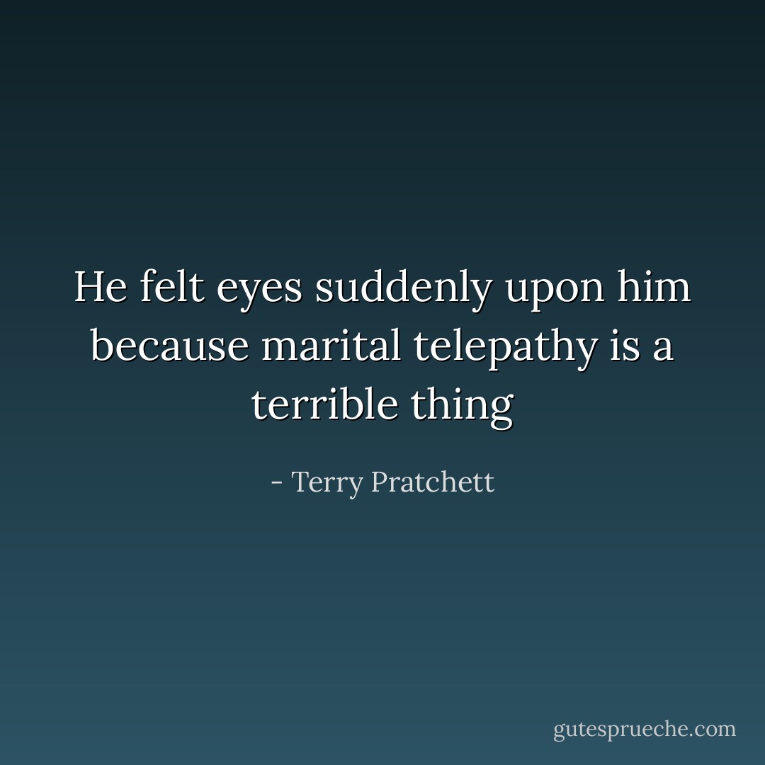 He felt eyes suddenly upon him because marital telepathy is a terrible thing - Terry Pratchett