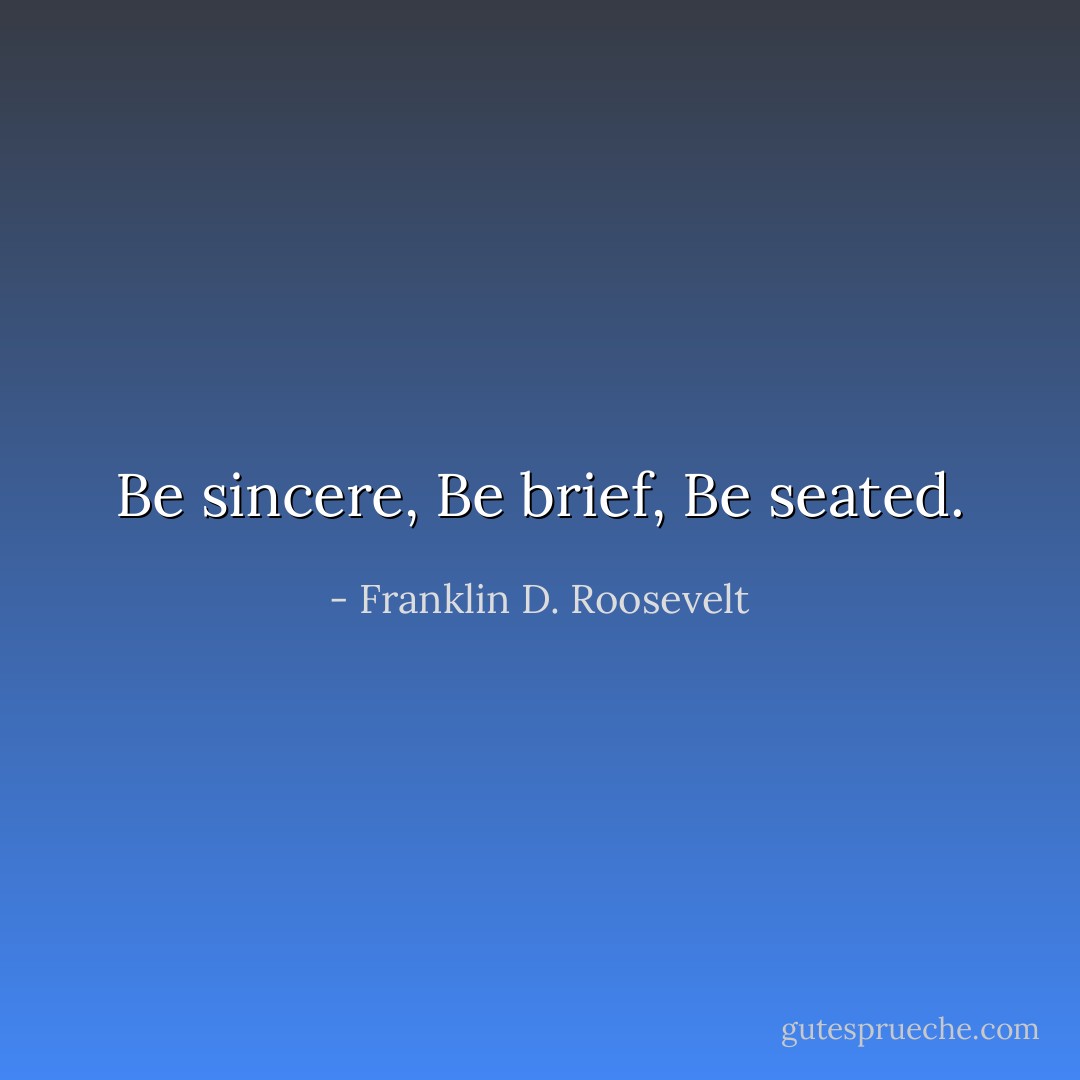 Be sincere, Be brief, Be seated. - Franklin D. Roosevelt