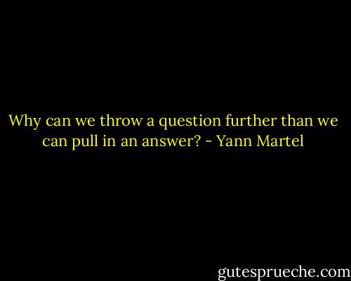 Why can we throw a question further than we can pull in an answer? - Yann Martel
