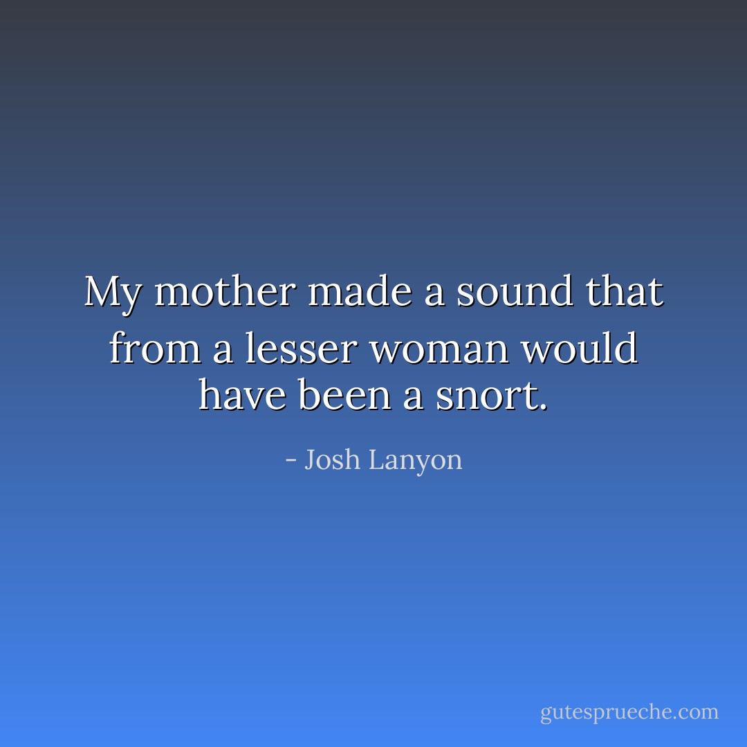 My mother made a sound that from a lesser woman would have been a snort. - Josh Lanyon