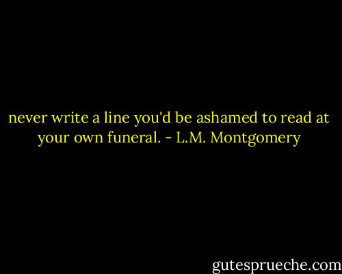 never write a line you'd be ashamed to read at your own funeral. - L.M. Montgomery
