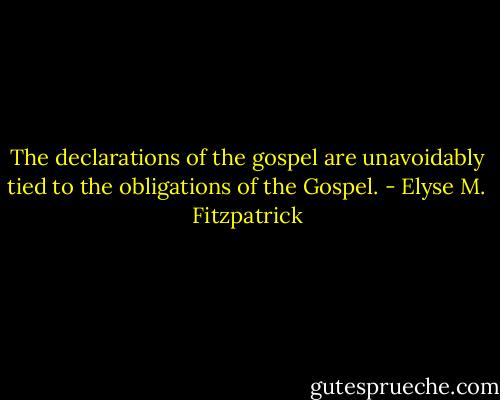The declarations of the gospel are unavoidably tied to the obligations of the Gospel. - Elyse M. Fitzpatrick