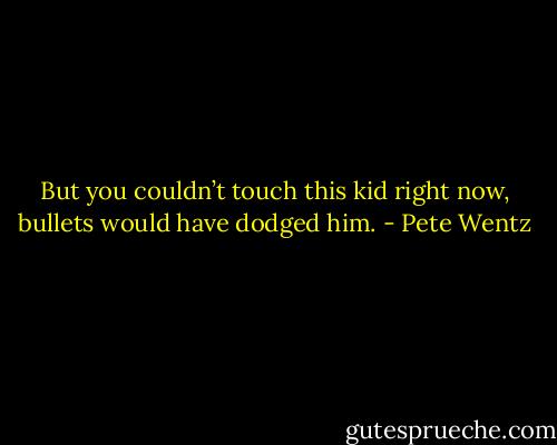 But you couldn’t touch this kid right now, bullets would have dodged him. - Pete Wentz