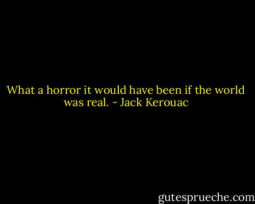 What a horror it would have been if the world was real. - Jack Kerouac