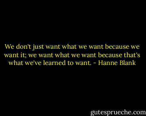 We don't just want what we want because we want it; we want what we want because that's what we've learned to want. - Hanne Blank