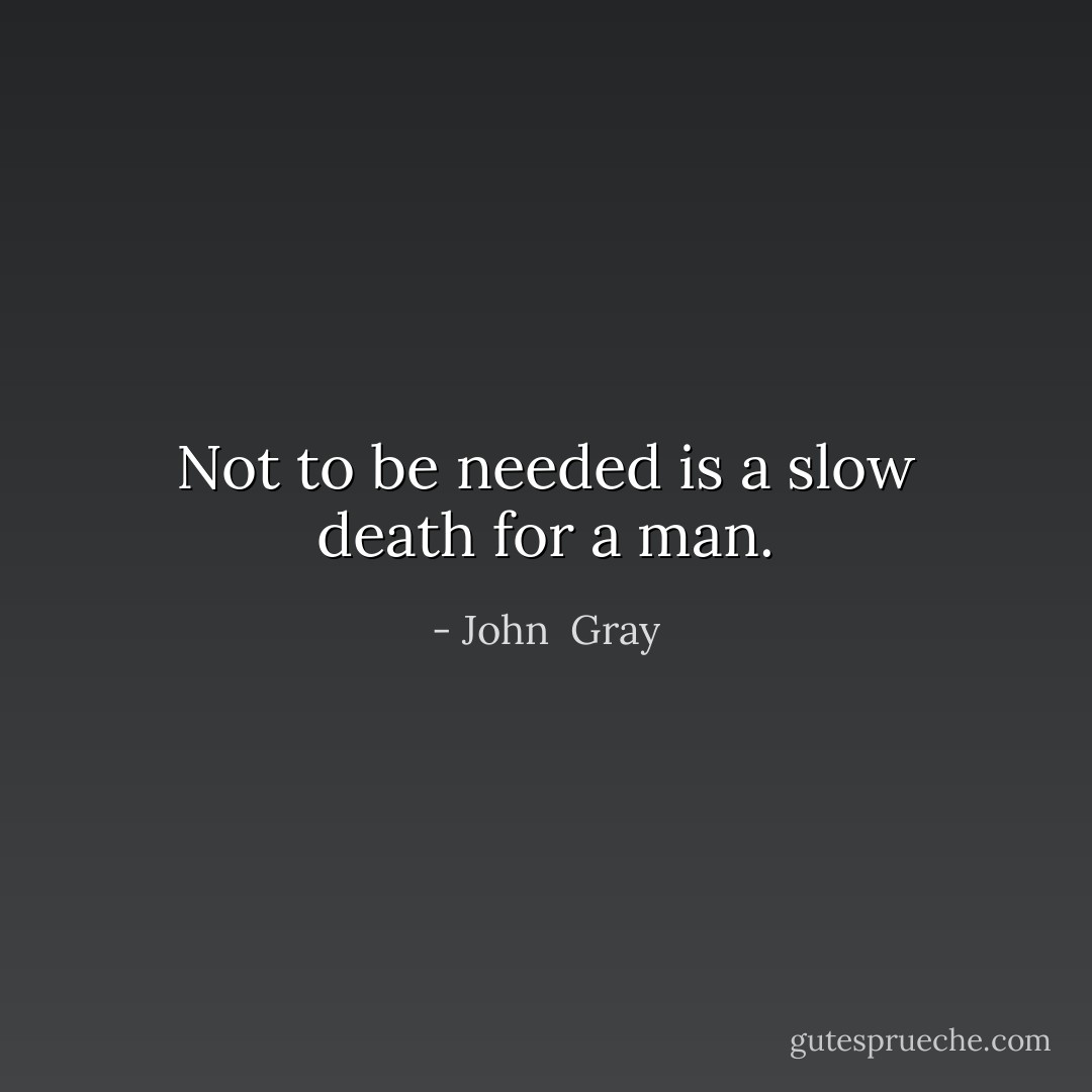 Not to be needed is a slow death for a man. - John  Gray