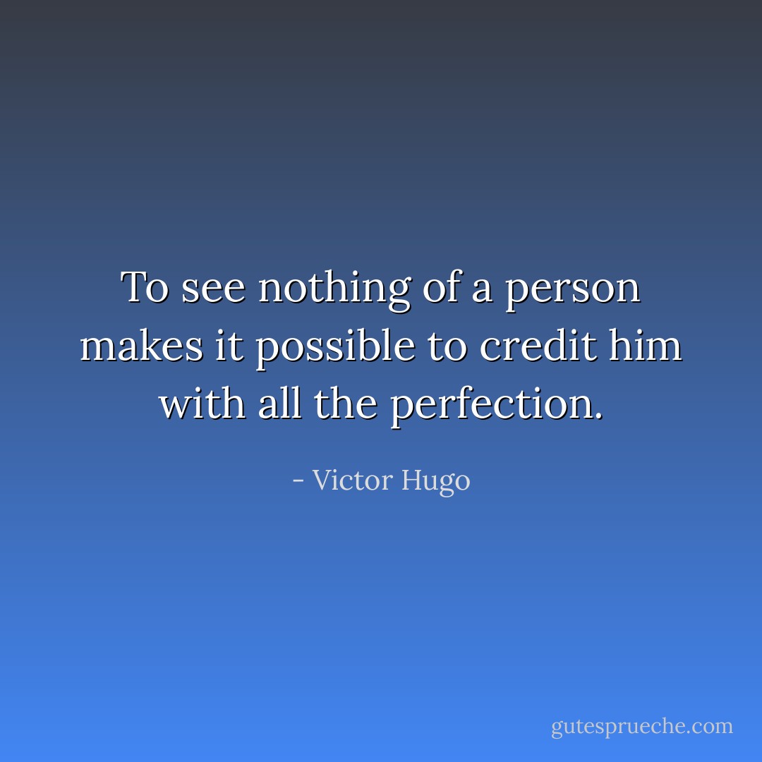 To see nothing of a person makes it possible to credit him with all the perfection. - Victor Hugo