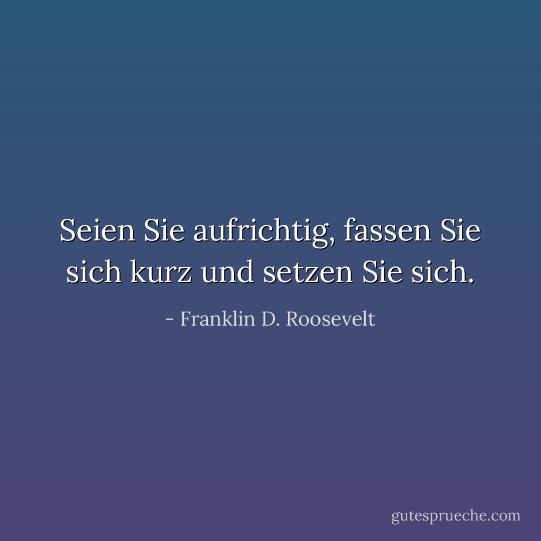 Seien Sie aufrichtig, fassen Sie sich kurz und setzen Sie sich. - Franklin D. Roosevelt<