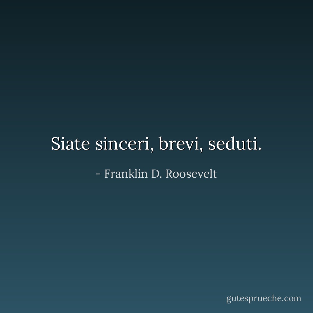 Siate sinceri, brevi, seduti. - Franklin D. Roosevelt