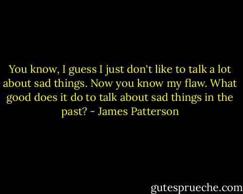 You know, I guess I just don't like to talk a lot about sad things. Now you know my flaw. What good does it do to talk about sad things in the past? - James Patterson