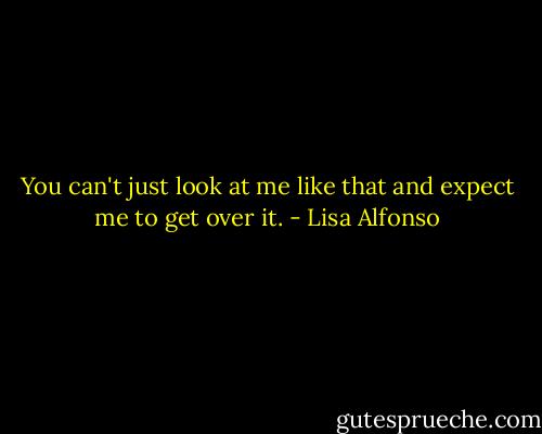 You can't just look at me like that and expect me to get over it. - Lisa Alfonso